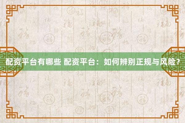 配资平台有哪些 配资平台：如何辨别正规与风险？