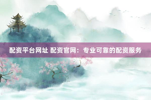 配资平台网址 配资官网：专业可靠的配资服务