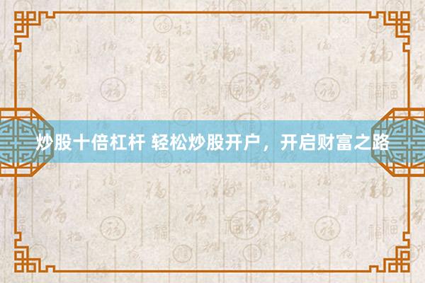 炒股十倍杠杆 轻松炒股开户，开启财富之路