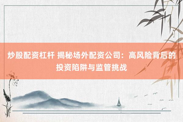 炒股配资杠杆 揭秘场外配资公司：高风险背后的投资陷阱与监管挑战