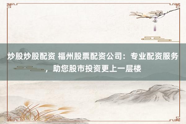 炒股炒股配资 福州股票配资公司：专业配资服务，助您股市投资更上一层楼