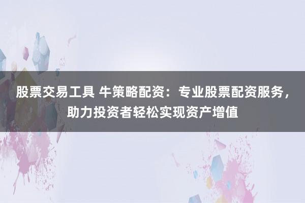 股票交易工具 牛策略配资：专业股票配资服务，助力投资者轻松实现资产增值