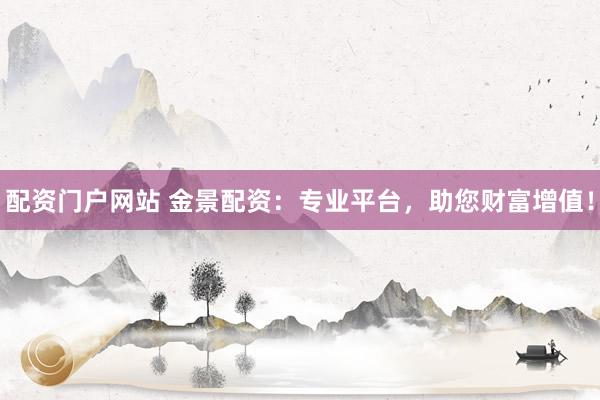 配资门户网站 金景配资：专业平台，助您财富增值！