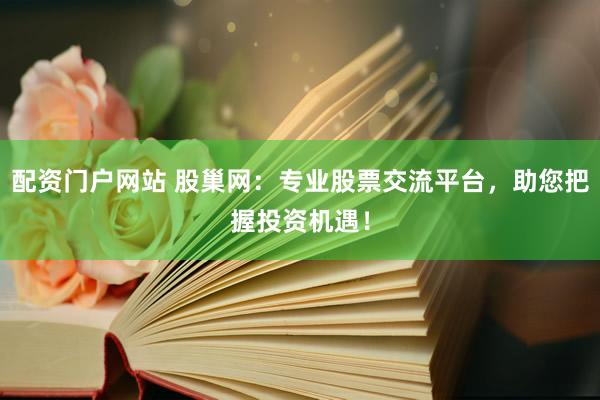 配资门户网站 股巢网：专业股票交流平台，助您把握投资机遇！