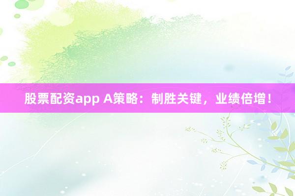 股票配资app A策略：制胜关键，业绩倍增！