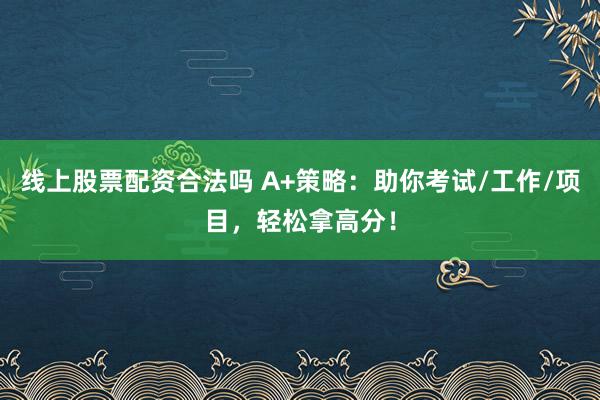 线上股票配资合法吗 A+策略：助你考试/工作/项目，轻松拿高分！
