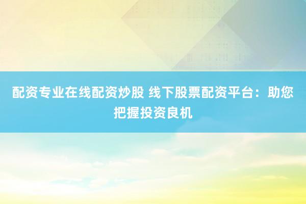 配资专业在线配资炒股 线下股票配资平台：助您把握投资良机