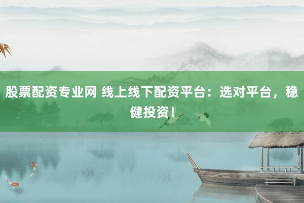 股票配资专业网 线上线下配资平台：选对平台，稳健投资！