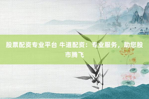 股票配资专业平台 牛道配资：专业服务，助您股市腾飞