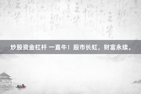 炒股资金杠杆 一直牛！股市长虹，财富永续。
