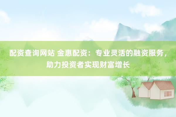 配资查询网站 金惠配资：专业灵活的融资服务，助力投资者实现财富增长