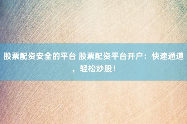 股票配资安全的平台 股票配资平台开户:快速通道,轻松炒股!