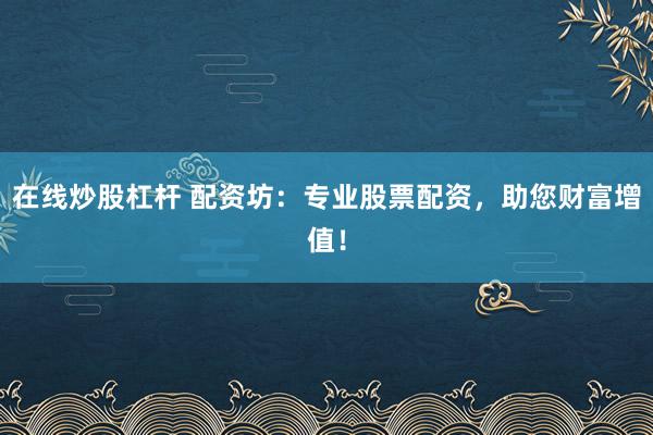 在线炒股杠杆 配资坊：专业股票配资，助您财富增值！