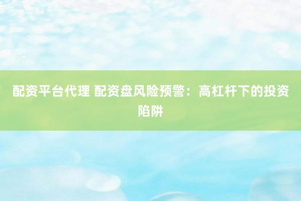 配资平台代理 配资盘风险预警：高杠杆下的投资陷阱