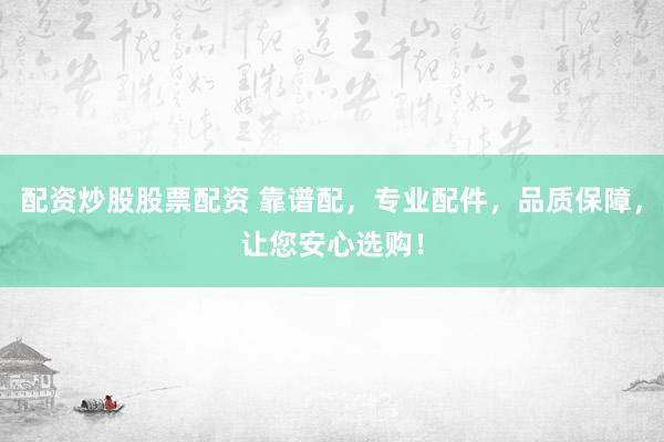 配资炒股股票配资 靠谱配，专业配件，品质保障，让您安心选购！