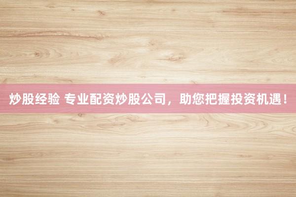 炒股经验 专业配资炒股公司，助您把握投资机遇！