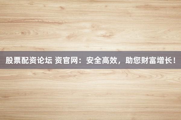股票配资论坛 资官网：安全高效，助您财富增长！