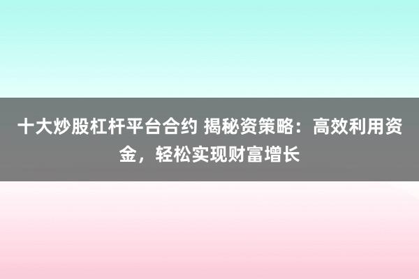 十大炒股杠杆平台合约 揭秘资策略：高效利用资金，轻松实现财富增长