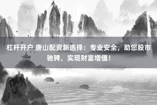 杠杆开户 唐山配资新选择：专业安全，助您股市驰骋，实现财富增值！