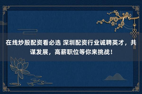 在线炒股配资看必选 深圳配资行业诚聘英才,共谋发展,高薪职位等你来挑战!